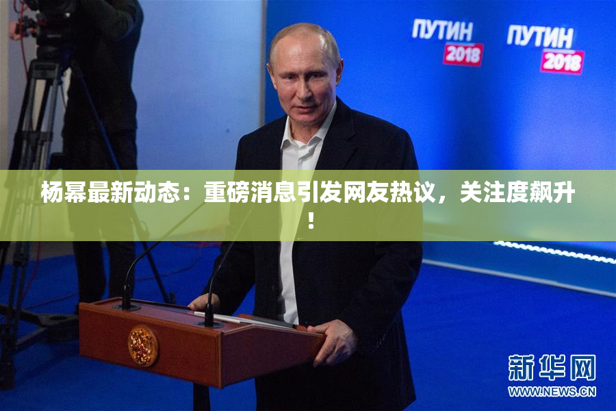杨幂最新动态：重磅消息引发网友热议，关注度飙升！