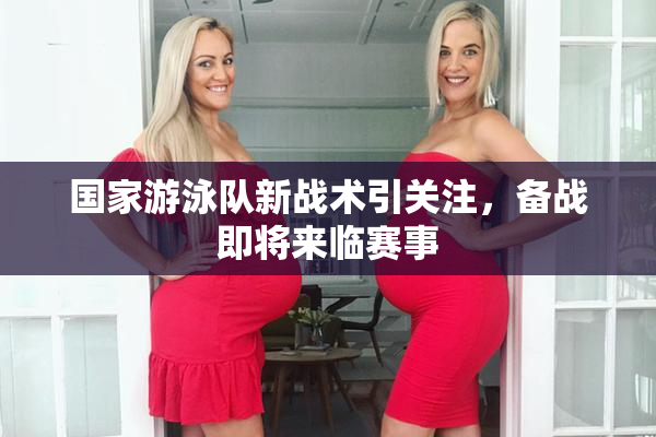 国家游泳队新战术引关注，备战即将来临赛事