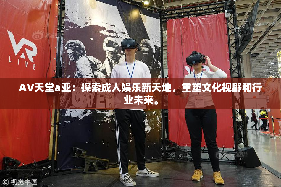 AV天堂a亚：探索成人娱乐新天地，重塑文化视野和行业未来。