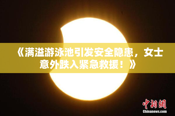 《满溢游泳池引发安全隐患，女士意外跌入紧急救援！》