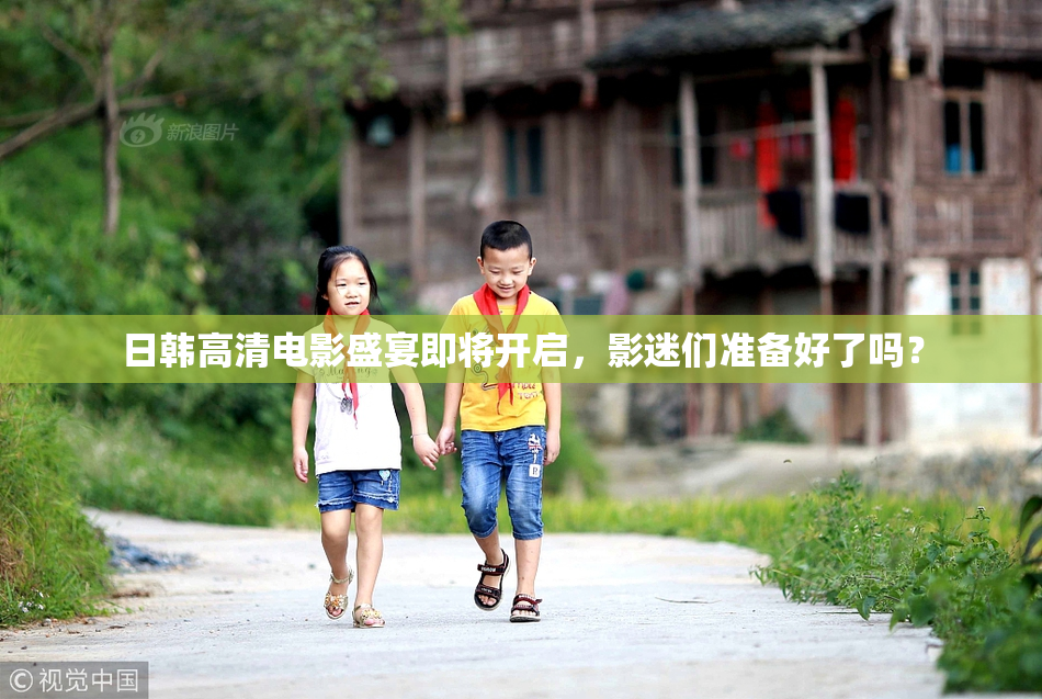 日韩高清电影盛宴即将开启，影迷们准备好了吗？