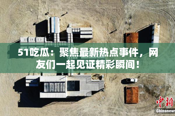 51吃瓜：聚焦最新热点事件，网友们一起见证精彩瞬间！