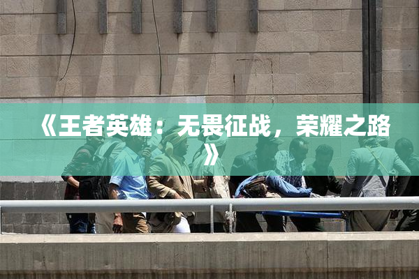 《王者英雄：无畏征战，荣耀之路》