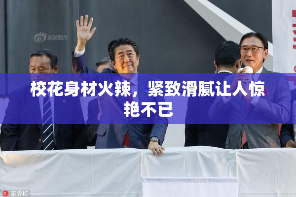 校花身材火辣，紧致滑腻让人惊艳不已