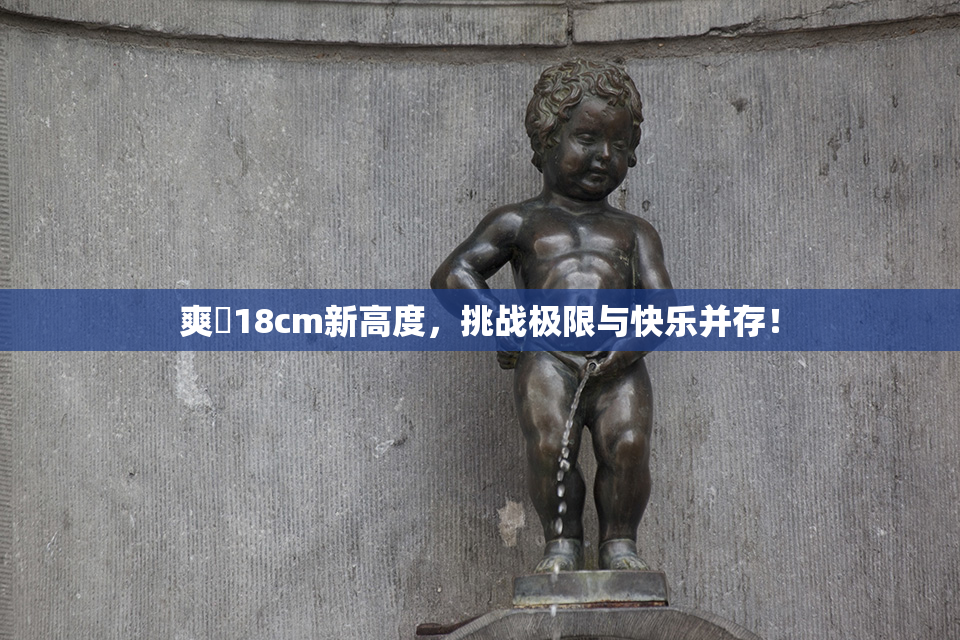爽擼18cm新高度，挑战极限与快乐并存！