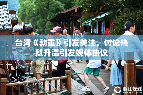 台湾《勃重》引发关注，讨论热烈升温引发媒体热议
