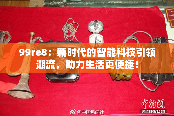 99re8：新时代的智能科技引领潮流，助力生活更便捷！