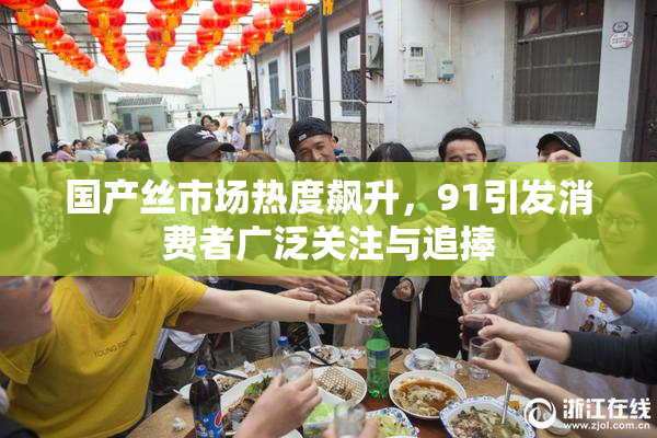 国产丝市场热度飙升，91引发消费者广泛关注与追捧