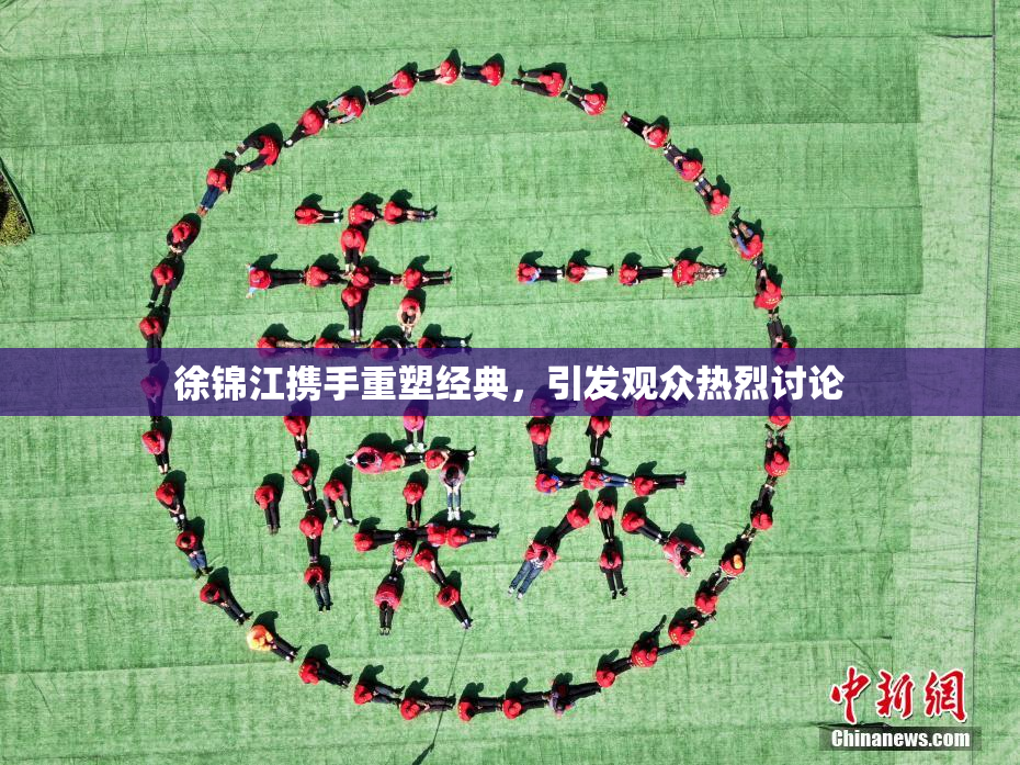 徐锦江携手重塑经典，引发观众热烈讨论