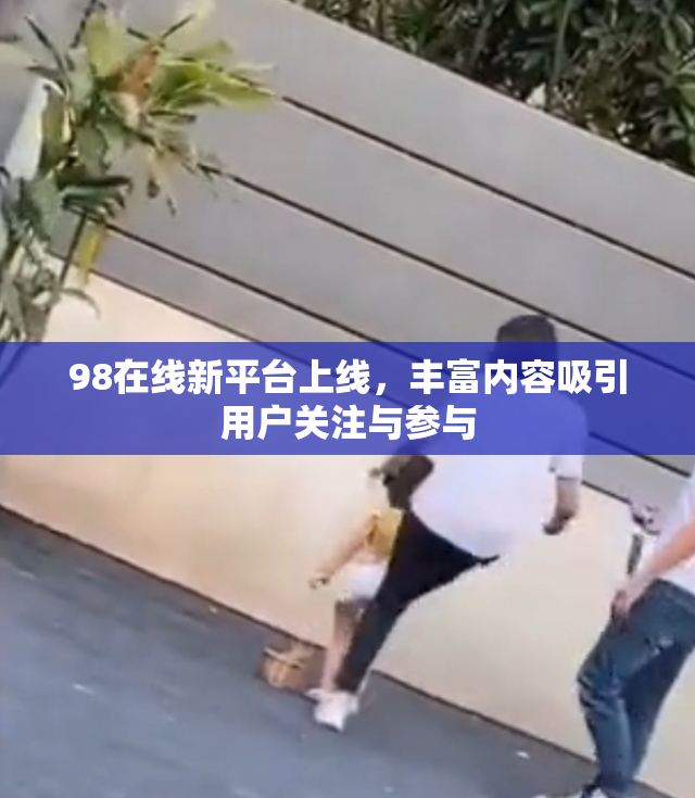 98在线新平台上线，丰富内容吸引用户关注与参与