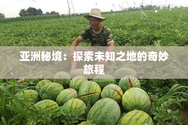 亚洲秘境：探索未知之地的奇妙旅程