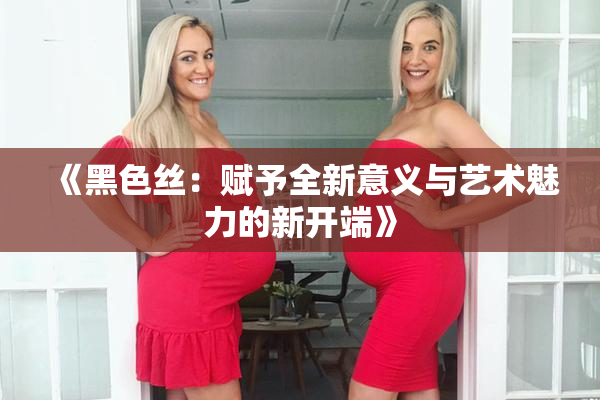 《黑色丝：赋予全新意义与艺术魅力的新开端》