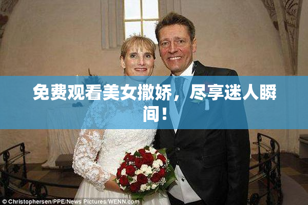 免费观看美女撒娇，尽享迷人瞬间！