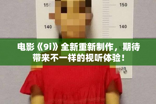电影《9i》全新重新制作，期待带来不一样的视听体验！