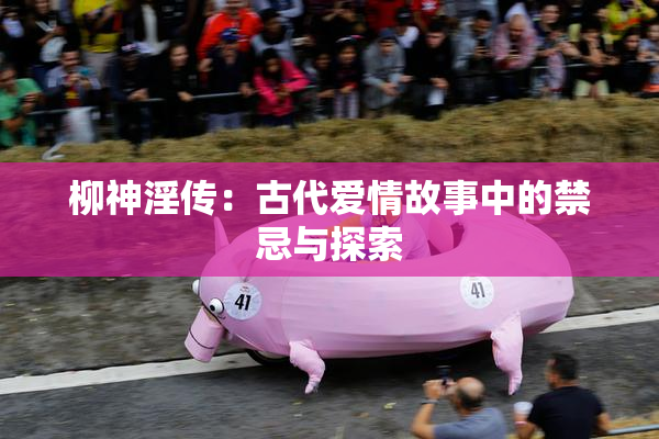 柳神淫传：古代爱情故事中的禁忌与探索