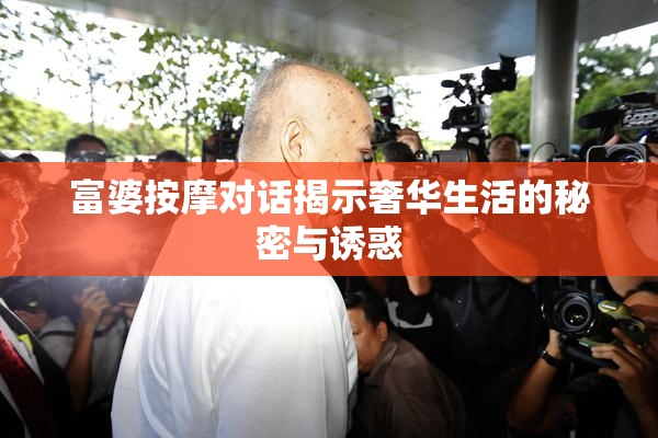 富婆按摩对话揭示奢华生活的秘密与诱惑