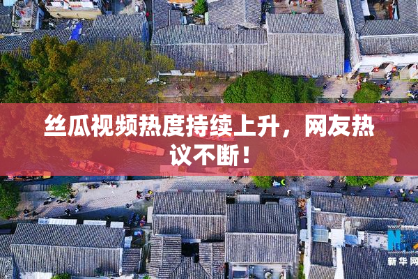 丝瓜视频热度持续上升，网友热议不断！