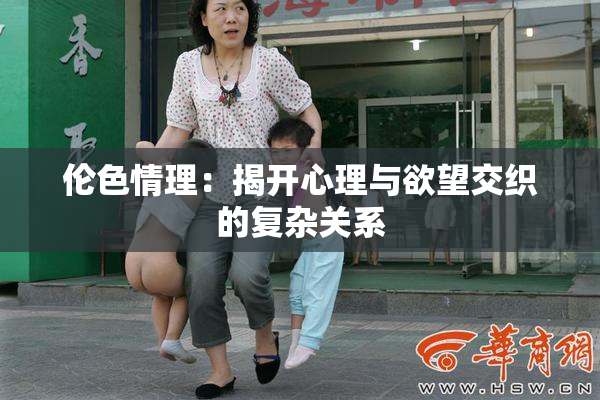 伦色情理：揭开心理与欲望交织的复杂关系