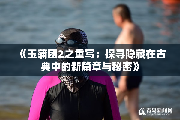 《玉蒲团2之重写：探寻隐藏在古典中的新篇章与秘密》