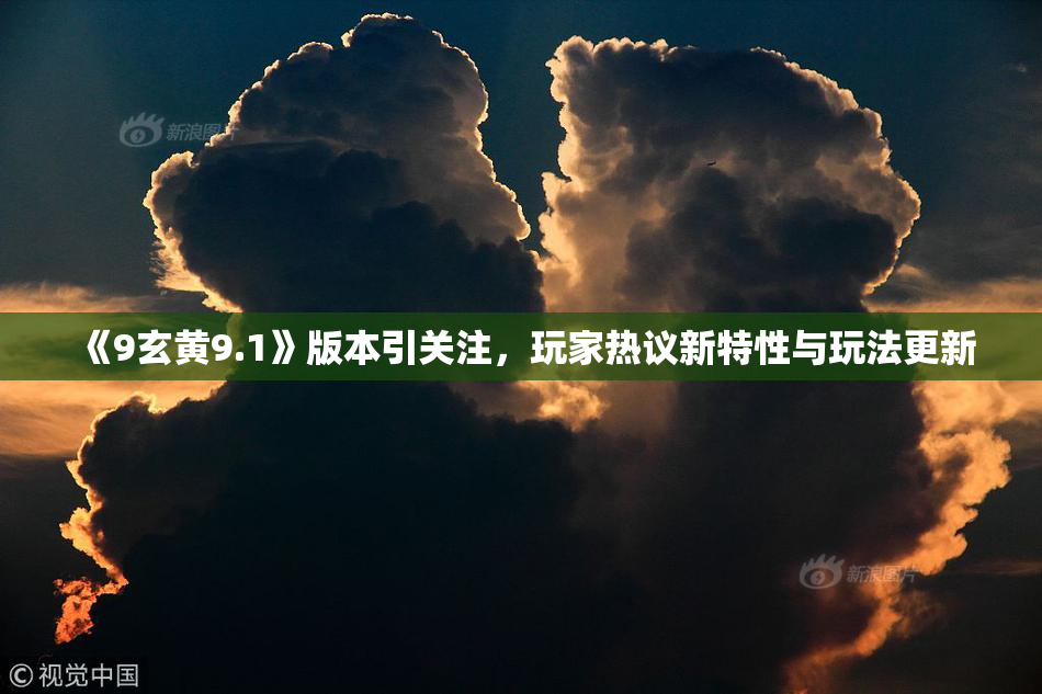 《9玄黄9.1》版本引关注，玩家热议新特性与玩法更新