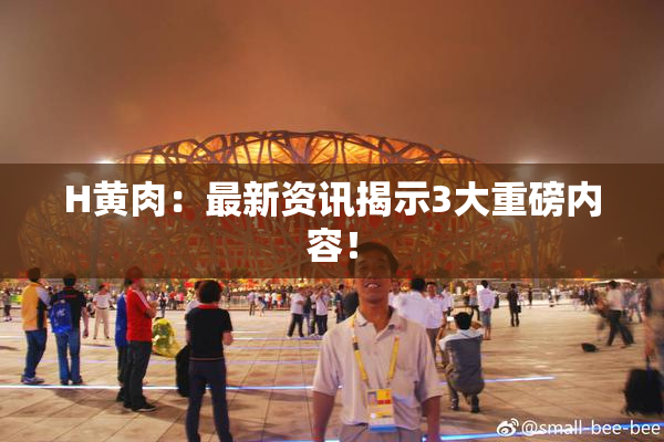 H黄肉：最新资讯揭示3大重磅内容！