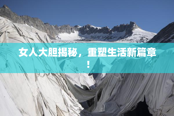 女人大胆揭秘，重塑生活新篇章！