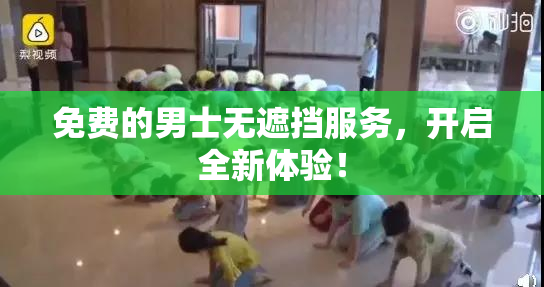 免费的男士无遮挡服务，开启全新体验！