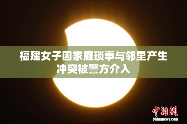福建女子因家庭琐事与邻里产生冲突被警方介入