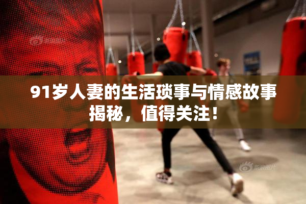 91岁人妻的生活琐事与情感故事揭秘，值得关注！