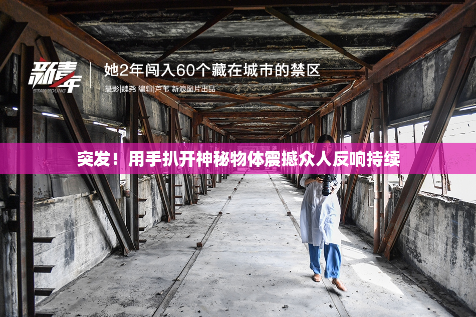 突发！用手扒开神秘物体震撼众人反响持续