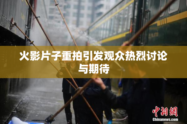 火影片子重拍引发观众热烈讨论与期待