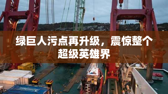 绿巨人污点再升级，震惊整个超级英雄界