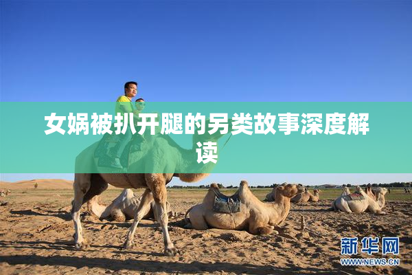 女娲被扒开腿的另类故事深度解读