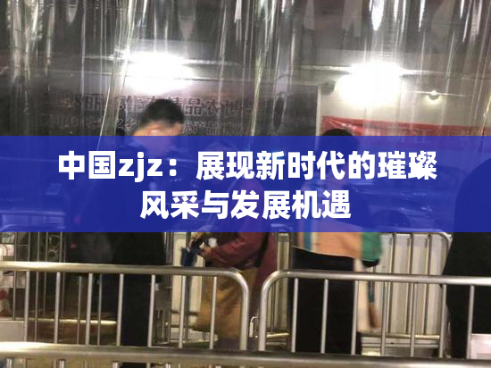 中国zjz：展现新时代的璀璨风采与发展机遇