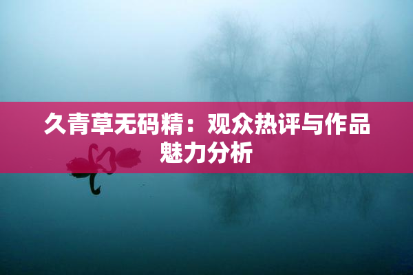 久青草无码精：观众热评与作品魅力分析
