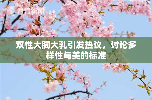 双性大胸大乳引发热议，讨论多样性与美的标准
