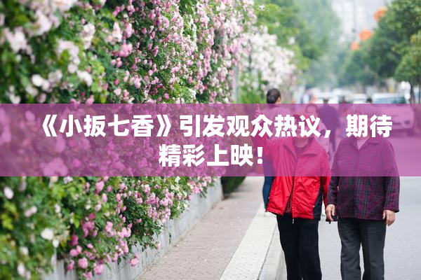《小扳七香》引发观众热议，期待精彩上映！