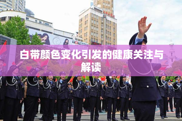 白带颜色变化引发的健康关注与解读