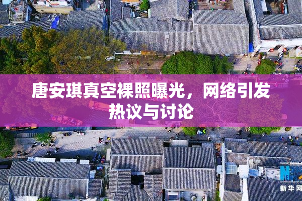 唐安琪真空裸照曝光，网络引发热议与讨论