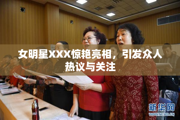 女明星XXX惊艳亮相，引发众人热议与关注