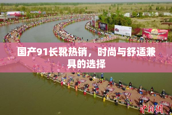 国产91长靴热销，时尚与舒适兼具的选择