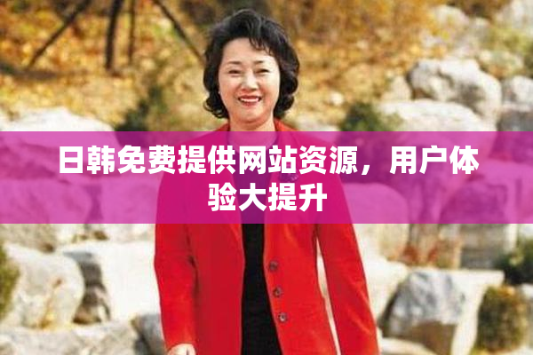 日韩免费提供网站资源，用户体验大提升