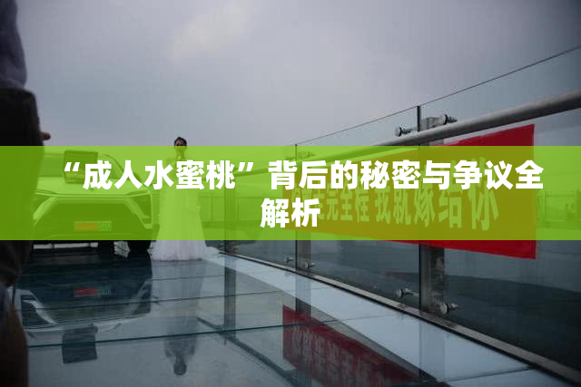 “成人水蜜桃”背后的秘密与争议全解析