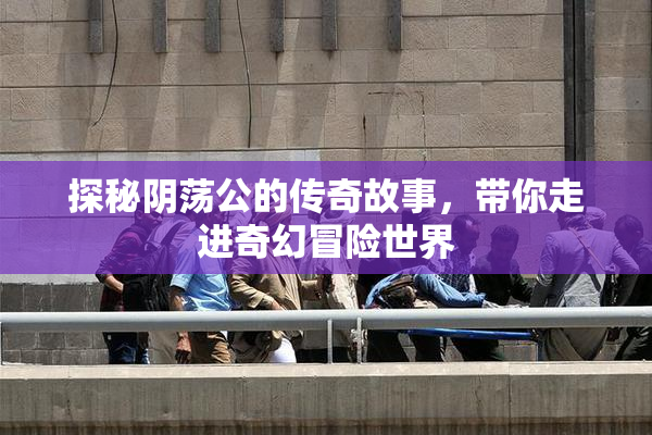 探秘阴荡公的传奇故事，带你走进奇幻冒险世界