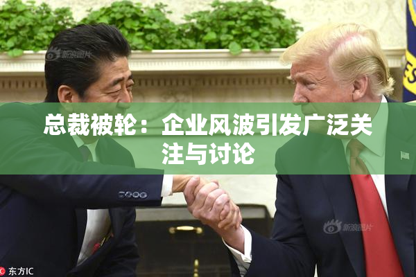 总裁被轮：企业风波引发广泛关注与讨论