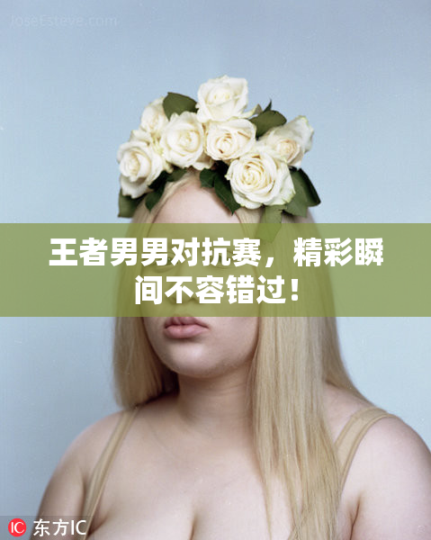王者男男对抗赛，精彩瞬间不容错过！