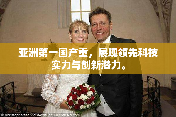 亚洲第一国产重，展现领先科技实力与创新潜力。