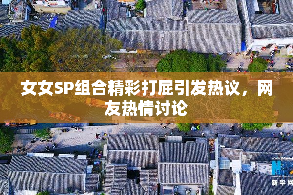 女女SP组合精彩打屁引发热议，网友热情讨论