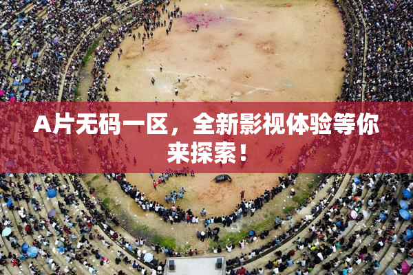 A片无码一区，全新影视体验等你来探索！