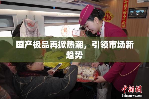国产极品再掀热潮，引领市场新趋势